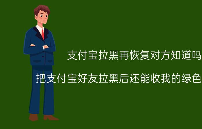 支付宝拉黑再恢复对方知道吗 把支付宝好友拉黑后还能收我的绿色能量吗？